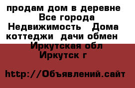 продам дом в деревне - Все города Недвижимость » Дома, коттеджи, дачи обмен   . Иркутская обл.,Иркутск г.